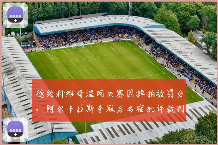 德约科维奇温网决赛因摔拍被罚分,阿尔卡拉斯夺冠后名宿批评裁判尺度毁掉经典对决