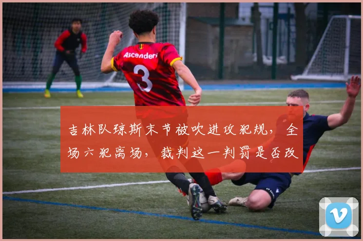 吉林队琼斯末节被吹进攻犯规，全场六犯离场，裁判这一判罚是否改变了比赛走势？