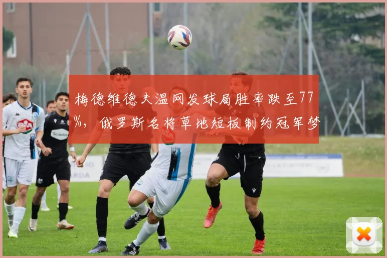 梅德维德夫温网发球局胜率跌至77%，俄罗斯名将草地短板制约冠军梦