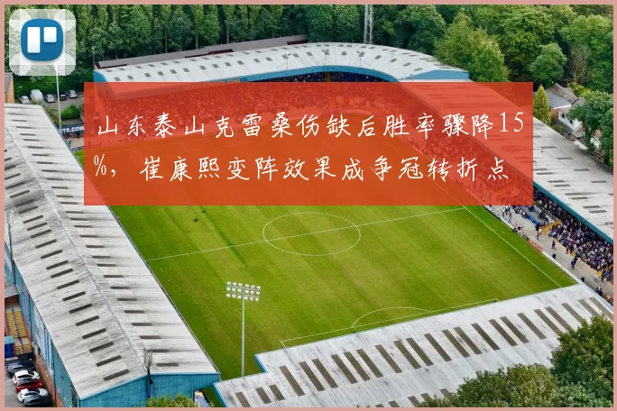 山东泰山克雷桑伤缺后胜率骤降15%，崔康熙变阵效果成争冠转折点